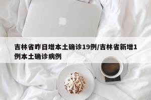吉林省昨日增本土确诊19例/吉林省新增1例本土确诊病例