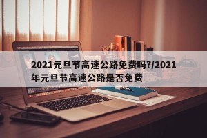 2021元旦节高速公路免费吗?/2021年元旦节高速公路是否免费