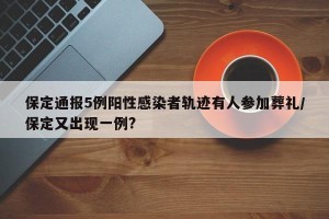 保定通报5例阳性感染者轨迹有人参加葬礼/保定又出现一例?