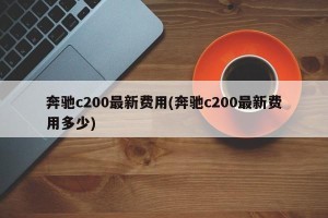 奔驰c200最新费用(奔驰c200最新费用多少)