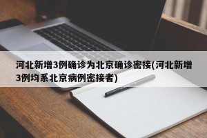 河北新增3例确诊为北京确诊密接(河北新增3例均系北京病例密接者)