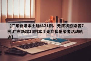 【广东新增本土确诊21例、无症状感染者7例,广东新增13例本土无症状感染者活动轨迹】