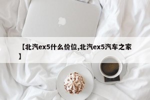 【北汽ex5什么价位,北汽ex5汽车之家】