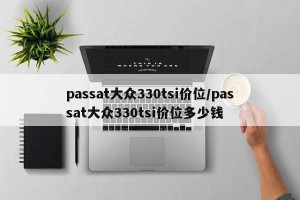 passat大众330tsi价位/passat大众330tsi价位多少钱