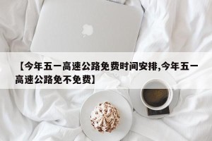 【今年五一高速公路免费时间安排,今年五一高速公路免不免费】
