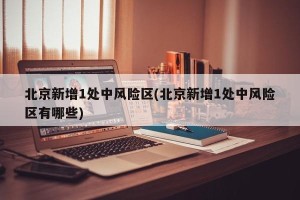 北京新增1处中风险区(北京新增1处中风险区有哪些)
