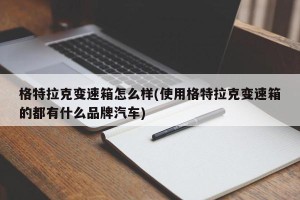 格特拉克变速箱怎么样(使用格特拉克变速箱的都有什么品牌汽车)