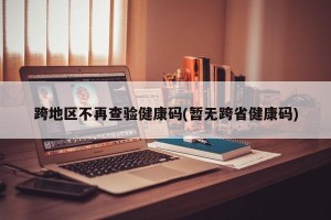 跨地区不再查验健康码(暂无跨省健康码)