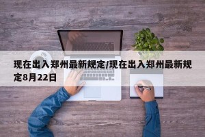 现在出入郑州最新规定/现在出入郑州最新规定8月22日