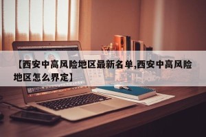 【西安中高风险地区最新名单,西安中高风险地区怎么界定】