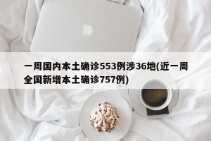 一周国内本土确诊553例涉36地(近一周全国新增本土确诊757例)