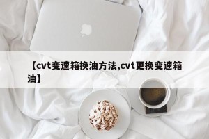 【cvt变速箱换油方法,cvt更换变速箱油】