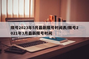 限号2023年5月最新限号时间表/限号2021年3月最新限号时间