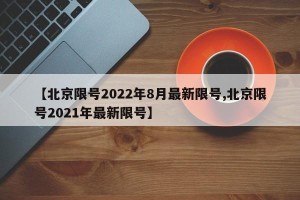 【北京限号2022年8月最新限号,北京限号2021年最新限号】