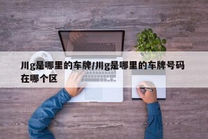 川g是哪里的车牌/川g是哪里的车牌号码 在哪个区