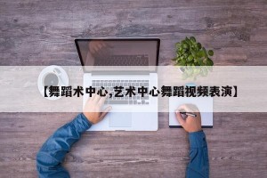 【舞蹈术中心,艺术中心舞蹈视频表演】