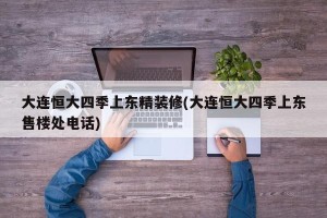 大连恒大四季上东精装修(大连恒大四季上东售楼处电话)