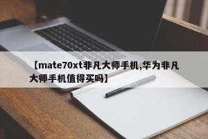 【mate70xt非凡大师手机,华为非凡大师手机值得买吗】
