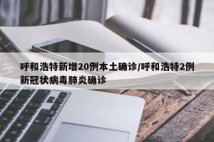 呼和浩特新增20例本土确诊/呼和浩特2例新冠状病毒肺炎确诊