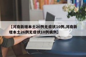 【河南新增本土26例无症状10例,河南新增本土26例无症状10例病例】