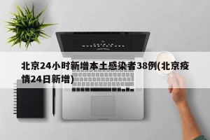 北京24小时新增本土感染者38例(北京疫情24日新增)
