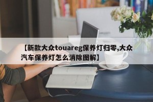 【新款大众touareg保养灯归零,大众汽车保养灯怎么消除图解】