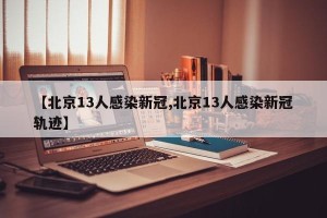 【北京13人感染新冠,北京13人感染新冠轨迹】