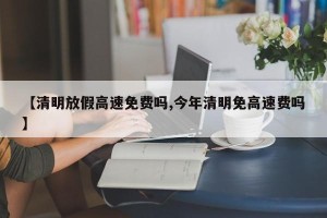 【清明放假高速免费吗,今年清明免高速费吗】