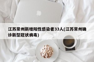 江苏常州新增阳性感染者33人(江苏常州确诊新型冠状病毒)