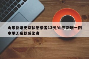 山东新增无症状感染者13例/山东新增一例本地无症状感染者