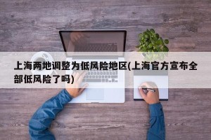 上海两地调整为低风险地区(上海官方宣布全部低风险了吗)