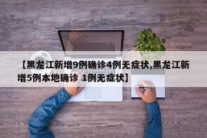 【黑龙江新增9例确诊4例无症状,黑龙江新增5例本地确诊 1例无症状】