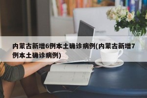 内蒙古新增6例本土确诊病例(内蒙古新增7例本土确诊病例)