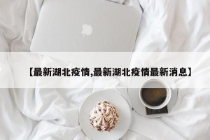 【最新湖北疫情,最新湖北疫情最新消息】