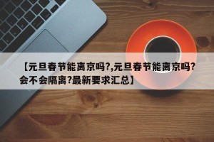 【元旦春节能离京吗?,元旦春节能离京吗?会不会隔离?最新要求汇总】