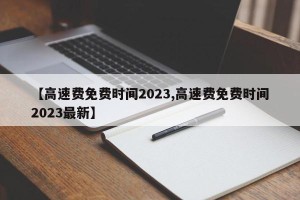 【高速费免费时间2023,高速费免费时间2023最新】