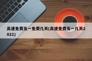高速免费五一免费几天(高速免费五一几天2021)