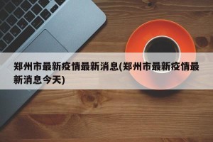 郑州市最新疫情最新消息(郑州市最新疫情最新消息今天)
