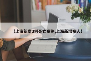 【上海新增3例死亡病例,上海新增病人】