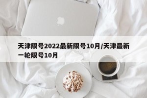 天津限号2022最新限号10月/天津最新一轮限号10月