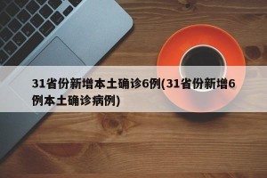 31省份新增本土确诊6例(31省份新增6例本土确诊病例)