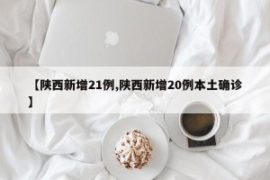 【陕西新增21例,陕西新增20例本土确诊】