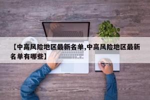 【中高风险地区最新名单,中高风险地区最新名单有哪些】