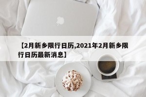 【2月新乡限行日历,2021年2月新乡限行日历最新消息】