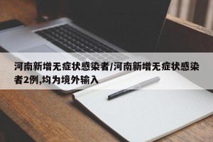 河南新增无症状感染者/河南新增无症状感染者2例,均为境外输入