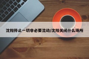 沈阳停止一切非必要流动/沈阳关闭什么场所