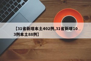 【31省新增本土402例,31省新增103例本土88例】