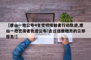 【唐山一地公布4名密切接触者行动轨迹,唐山一地密接者轨迹公布!去过这些地方的立即报告!】