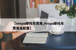 【vespa摩托车费用,Vespa摩托车费用及配置】