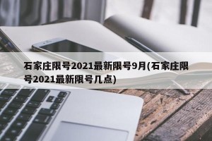 石家庄限号2021最新限号9月(石家庄限号2021最新限号几点)